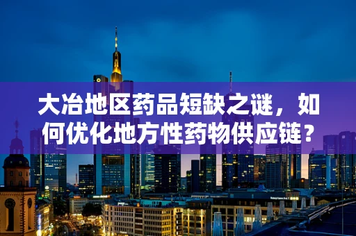大冶地区药品短缺之谜，如何优化地方性药物供应链？