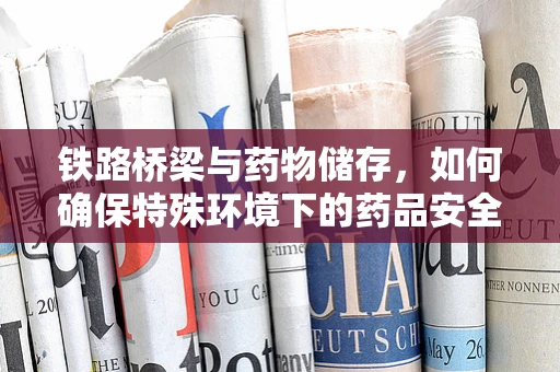 铁路桥梁与药物储存，如何确保特殊环境下的药品安全？