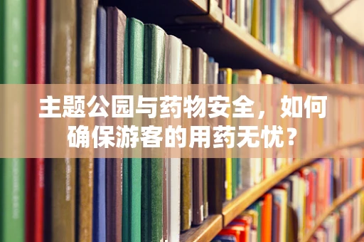 主题公园与药物安全，如何确保游客的用药无忧？
