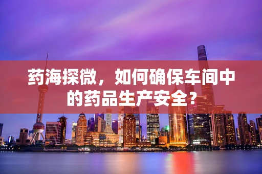 药海探微，如何确保车间中的药品生产安全？