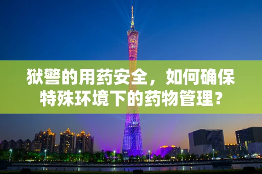 狱警的用药安全，如何确保特殊环境下的药物管理？