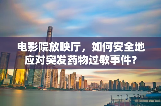 电影院放映厅，如何安全地应对突发药物过敏事件？