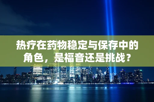 热疗在药物稳定与保存中的角色，是福音还是挑战？