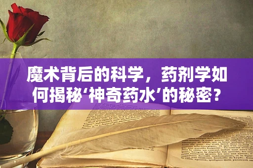 魔术背后的科学，药剂学如何揭秘‘神奇药水’的秘密？