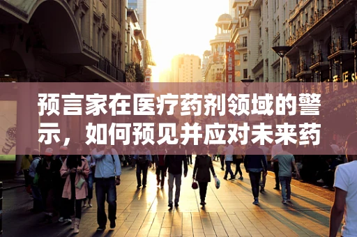 预言家在医疗药剂领域的警示，如何预见并应对未来药物短缺？