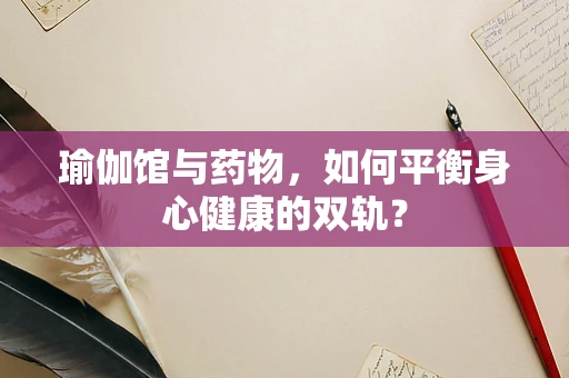 瑜伽馆与药物，如何平衡身心健康的双轨？