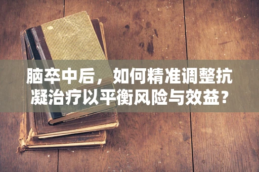 脑卒中后，如何精准调整抗凝治疗以平衡风险与效益？