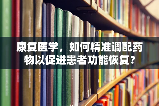 康复医学，如何精准调配药物以促进患者功能恢复？