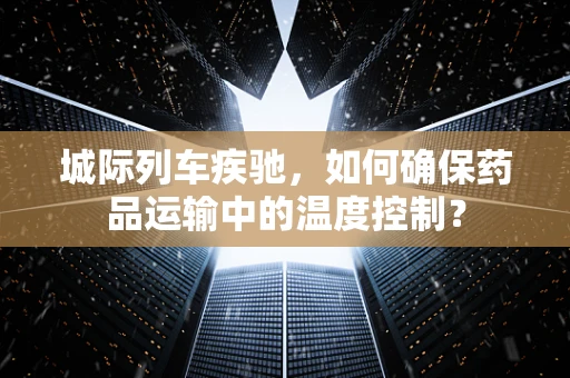 城际列车疾驰，如何确保药品运输中的温度控制？