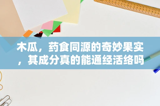 木瓜，药食同源的奇妙果实，其成分真的能通经活络吗？