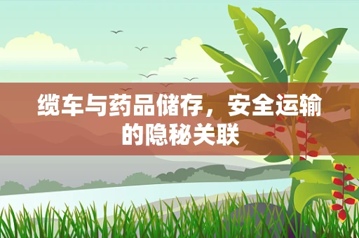 缆车与药品储存，安全运输的隐秘关联