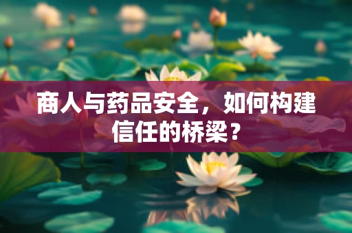 商人与药品安全，如何构建信任的桥梁？
