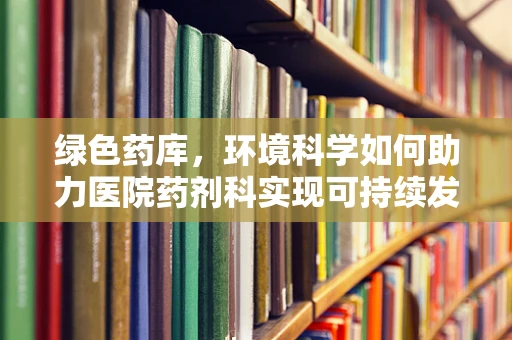 绿色药库，环境科学如何助力医院药剂科实现可持续发展？