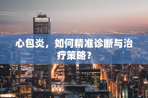 心包炎，如何精准诊断与治疗策略？