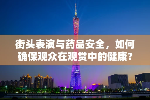 街头表演与药品安全，如何确保观众在观赏中的健康？