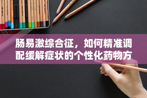 肠易激综合征，如何精准调配缓解症状的个性化药物方案？