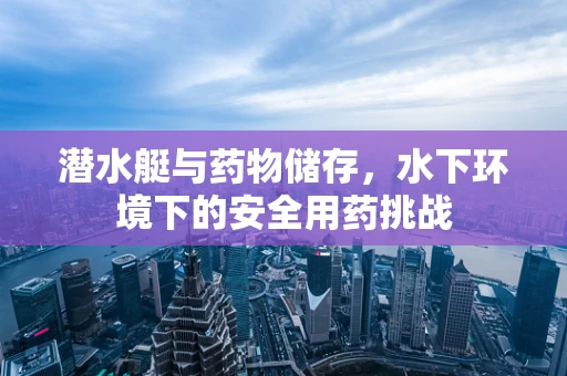 潜水艇与药物储存，水下环境下的安全用药挑战
