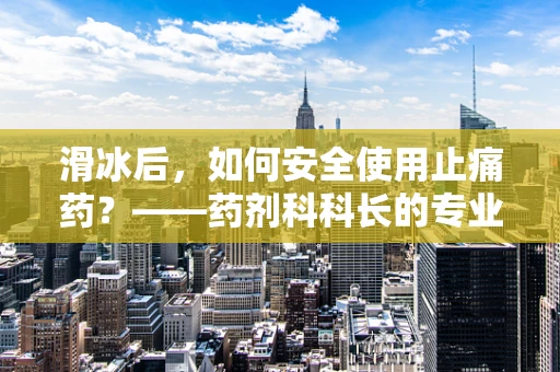 滑冰后，如何安全使用止痛药？——药剂科科长的专业建议