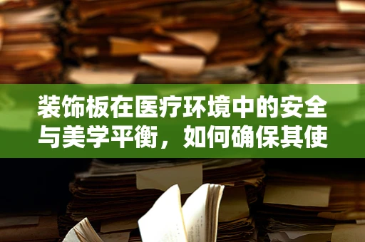 装饰板在医疗环境中的安全与美学平衡，如何确保其使用既美观又安全？