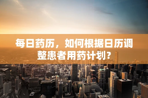 每日药历，如何根据日历调整患者用药计划？
