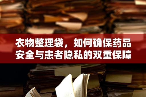 衣物整理袋，如何确保药品安全与患者隐私的双重保障？