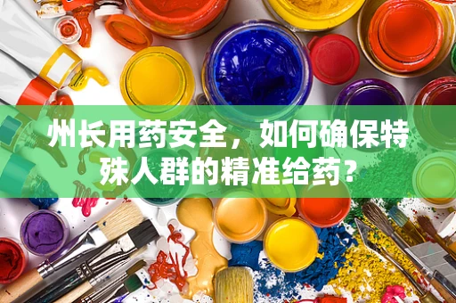 州长用药安全，如何确保特殊人群的精准给药？