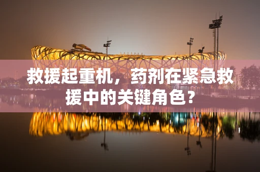 救援起重机，药剂在紧急救援中的关键角色？