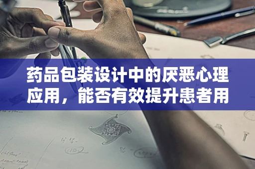 药品包装设计中的厌恶心理应用，能否有效提升患者用药依从性？