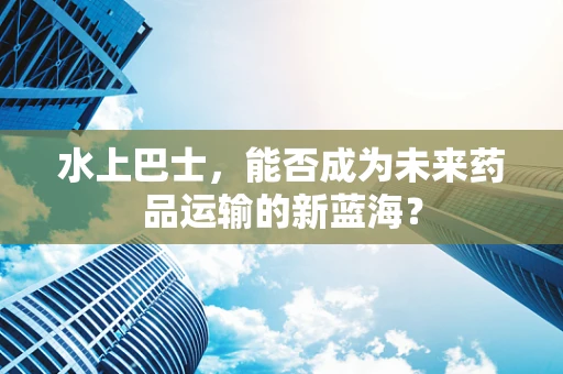 水上巴士，能否成为未来药品运输的新蓝海？