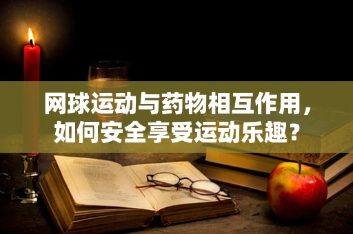网球运动与药物相互作用，如何安全享受运动乐趣？