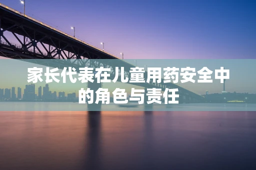 家长代表在儿童用药安全中的角色与责任