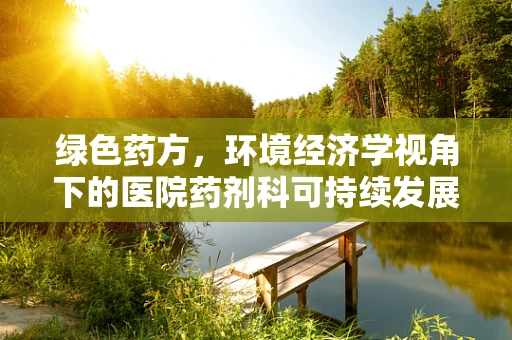 绿色药方，环境经济学视角下的医院药剂科可持续发展之路？