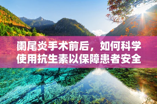 阑尾炎手术前后，如何科学使用抗生素以保障患者安全？