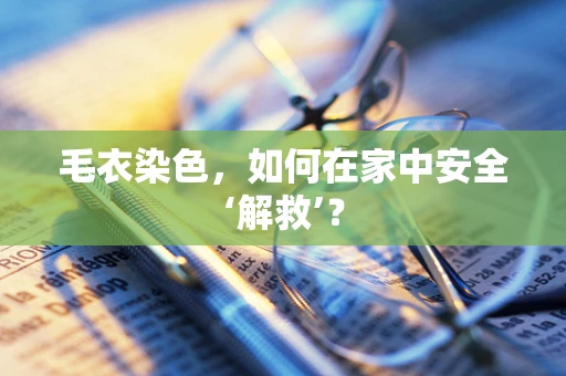 毛衣染色，如何在家中安全‘解救’？