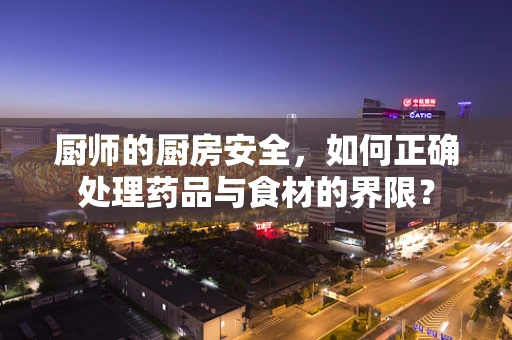 厨师的厨房安全，如何正确处理药品与食材的界限？