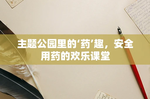 主题公园里的‘药’趣，安全用药的欢乐课堂
