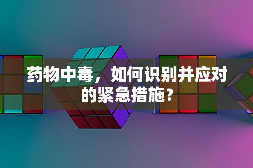 药物中毒，如何识别并应对的紧急措施？