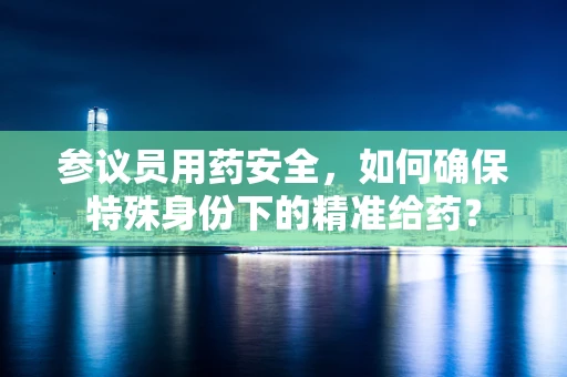 参议员用药安全，如何确保特殊身份下的精准给药？