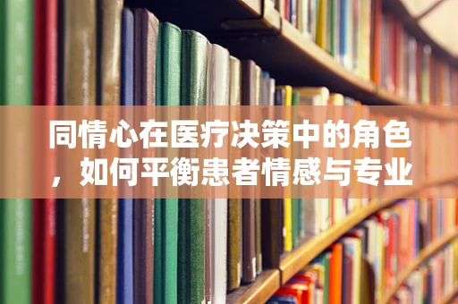 同情心在医疗决策中的角色，如何平衡患者情感与专业判断？