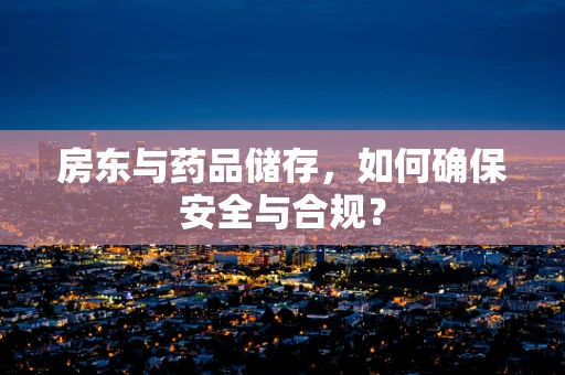 房东与药品储存，如何确保安全与合规？