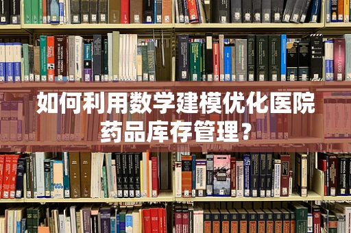 如何利用数学建模优化医院药品库存管理？