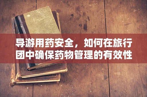 导游用药安全，如何在旅行团中确保药物管理的有效性与安全性？