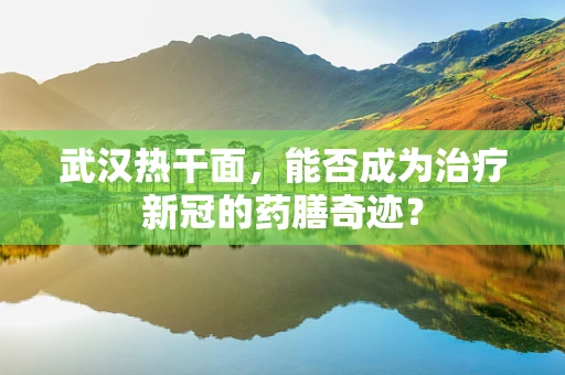 武汉热干面，能否成为治疗新冠的药膳奇迹？