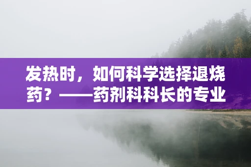 发热时，如何科学选择退烧药？——药剂科科长的专业解答
