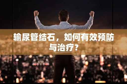 输尿管结石，如何有效预防与治疗？