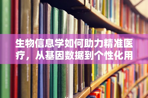 生物信息学如何助力精准医疗，从基因数据到个性化用药？
