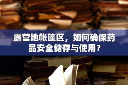 露营地帐篷区，如何确保药品安全储存与使用？