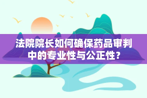 法院院长如何确保药品审判中的专业性与公正性？