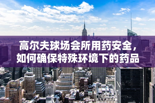 高尔夫球场会所用药安全，如何确保特殊环境下的药品存储与应急管理？