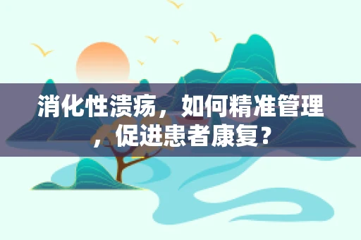消化性溃疡，如何精准管理，促进患者康复？